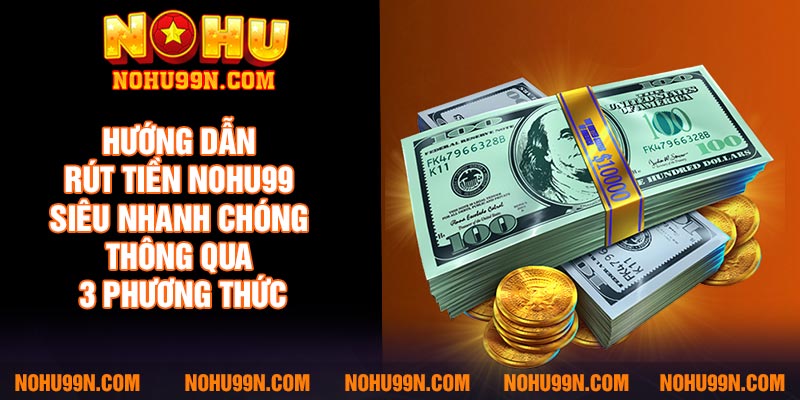 Hướng dẫn rút tiền Nohu99 siêu nhanh chóng thông qua 3 phương thức