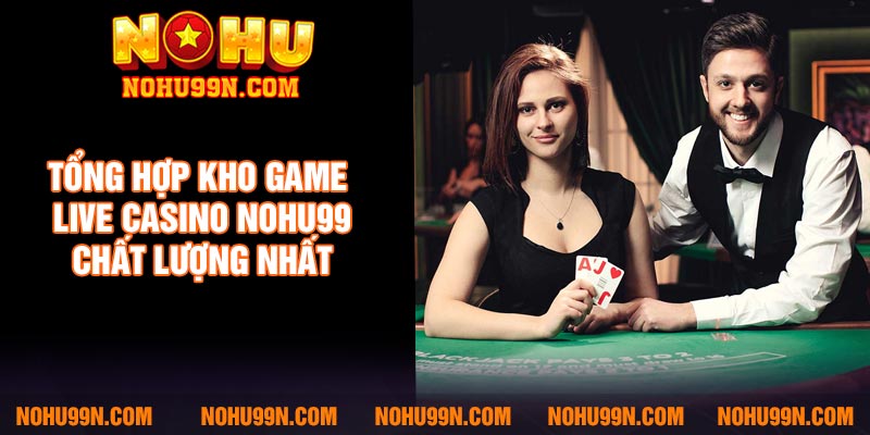 Tổng hợp kho game Live casino Nohu99 chất lượng nhất