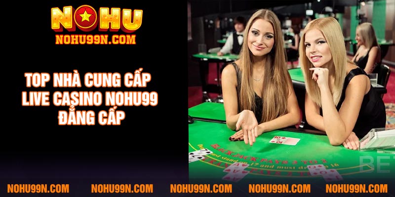 Top nhà cung cấp Live casino Nohu99 đẳng cấp